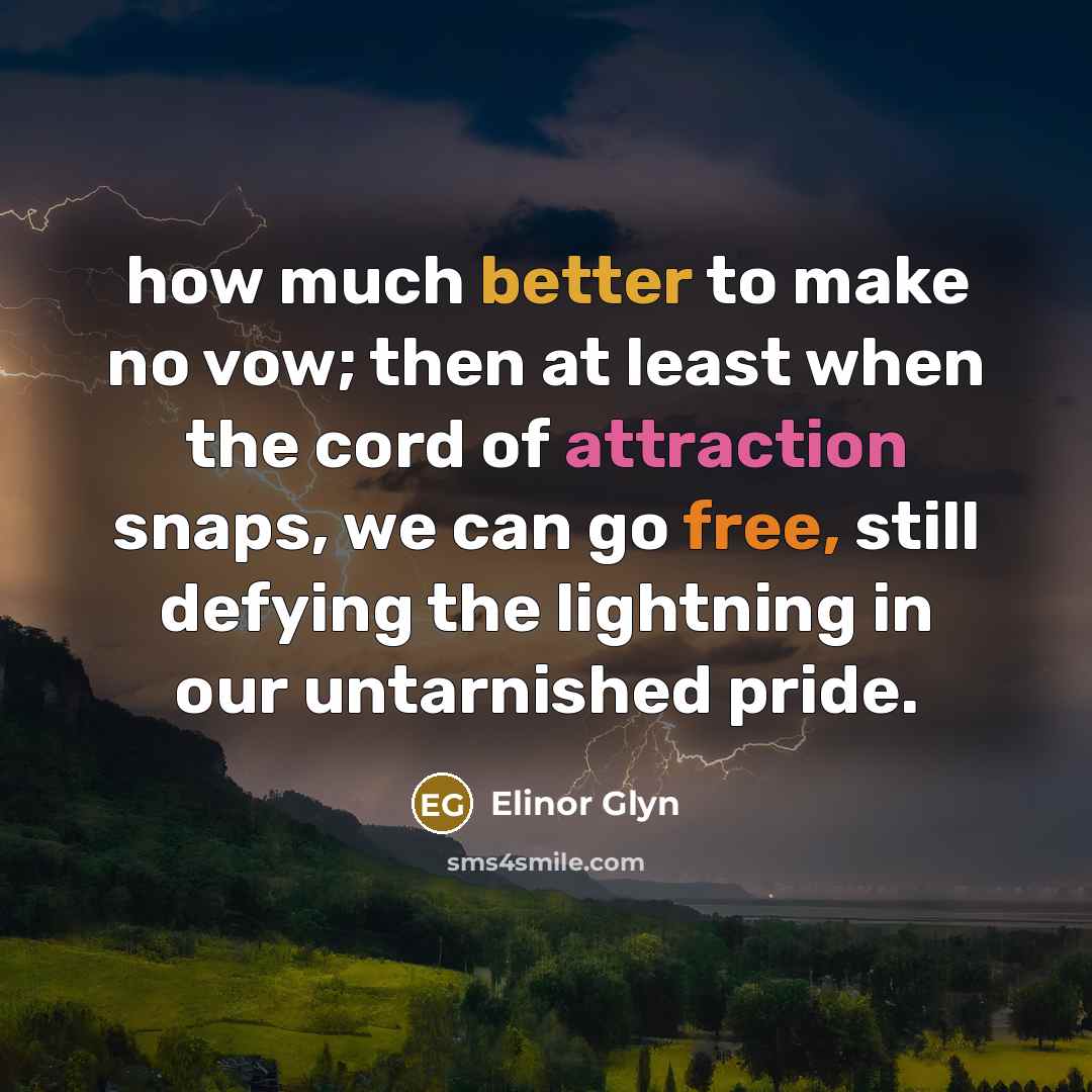“how much better to make no vow; then at least when the cord of attraction snaps, we can go free, still defying the lightning in our untarnished pride.” quote by Elinor Glyn