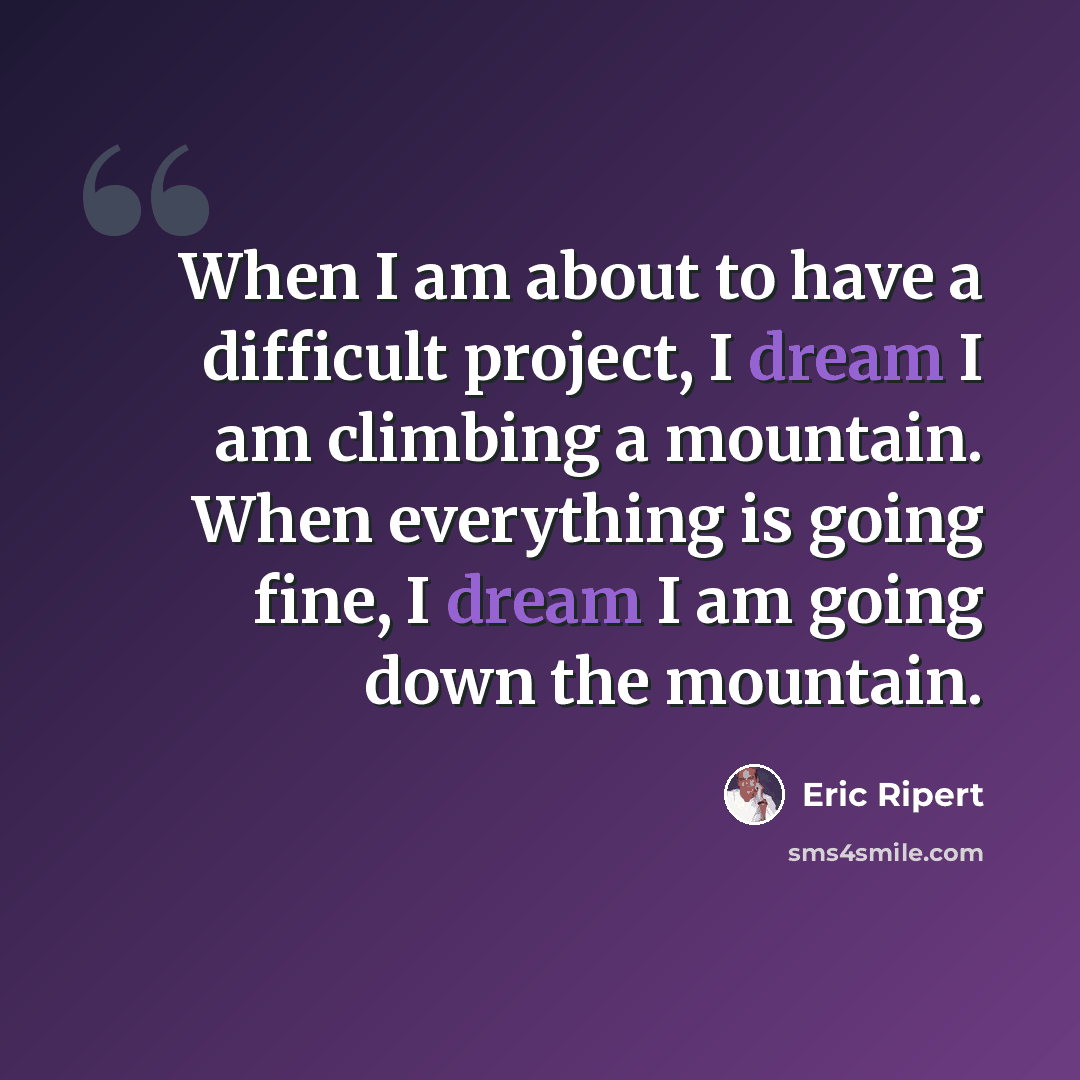 “When I am about to have a difficult project, I dream I am climbing a mountain. When everything is going fine, I dream I am going down the mountain.” quote by Eric Ripert