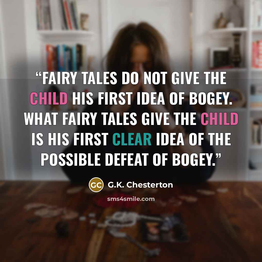 “Fairy tales do not give the child his first idea of bogey. What fairy tales give the child is his first clear idea of the possible defeat of bogey.” quote by G.K. Chesterton
