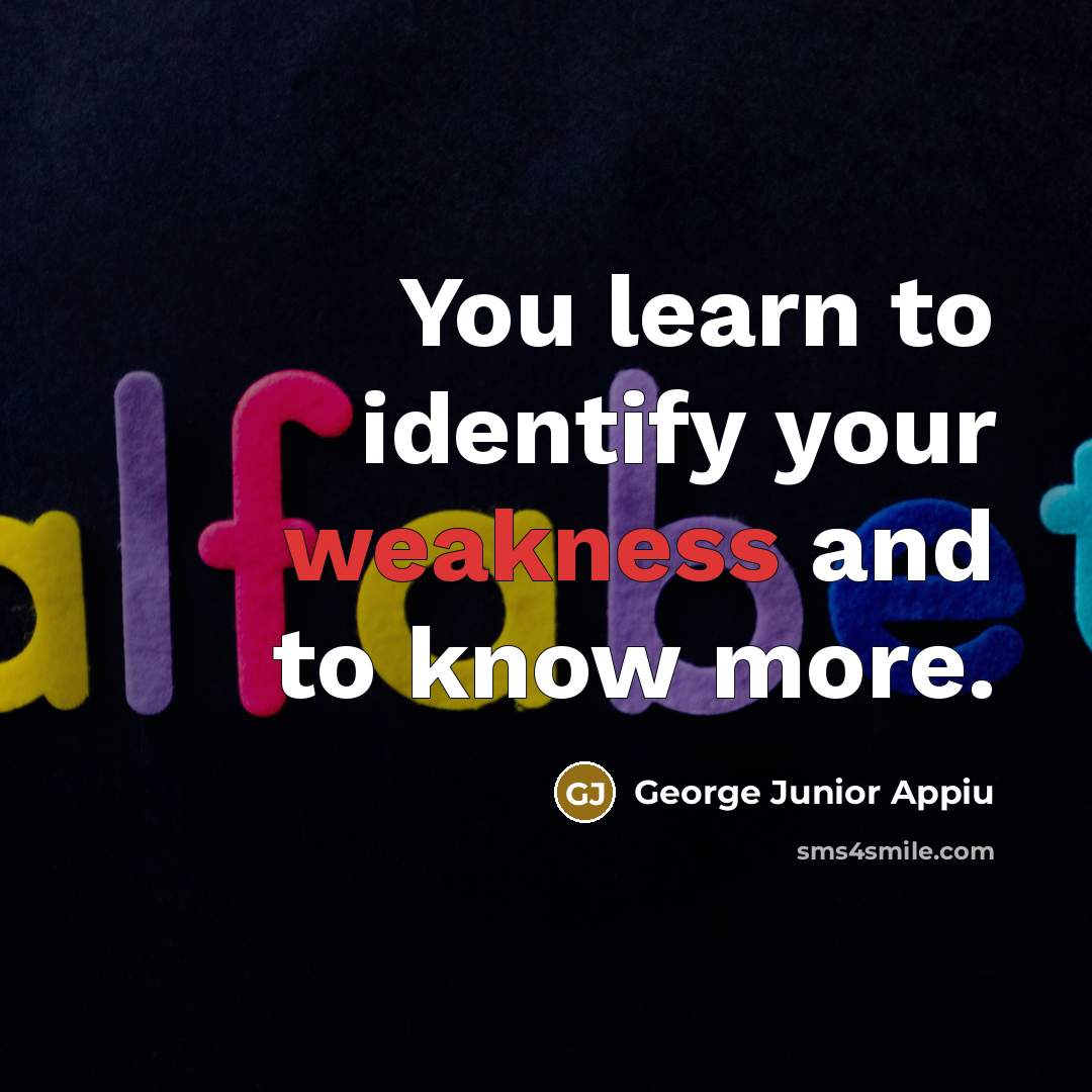 “You learn to identify your weakness and to know more.” quote by George Junior Appiu
