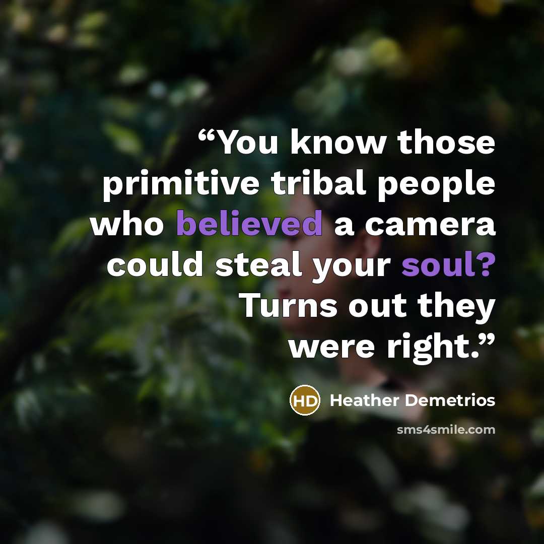 “You know those primitive tribal people who believed a camera could steal your soul? Turns out they were right.” quote by Heather Demetrios