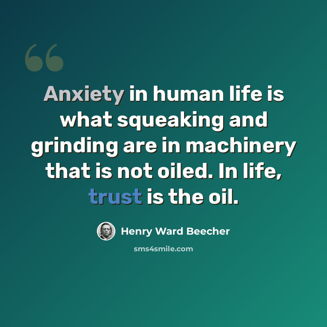 “Anxiety in human life is what squeaking and grinding are in machinery that is not oiled. In life, trust is the oil.” quote by Henry Ward Beecher