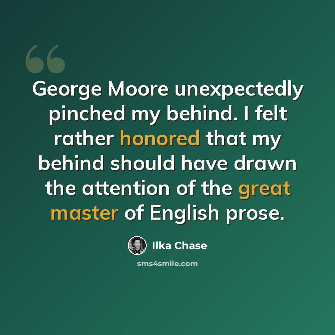 “George Moore unexpectedly pinched my behind. I felt rather honored that my behind should have drawn the attention of the great master of English prose.” quote by Ilka Chase