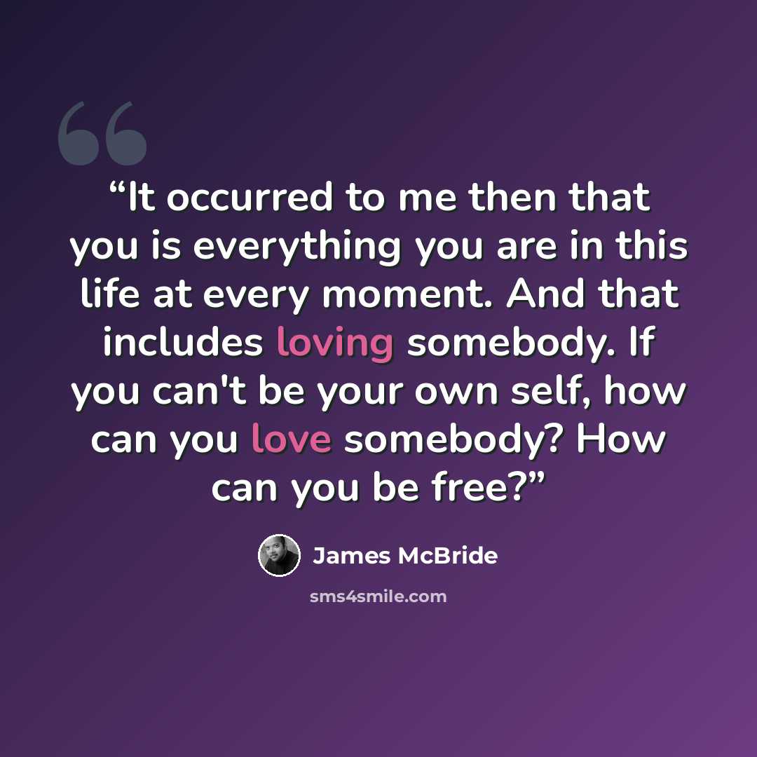 “It occurred to me then that you is everything you are in this life at every moment. And that includes loving somebody. If you can't be your own self, how can you love somebody? How can you be free?” quote by James McBride