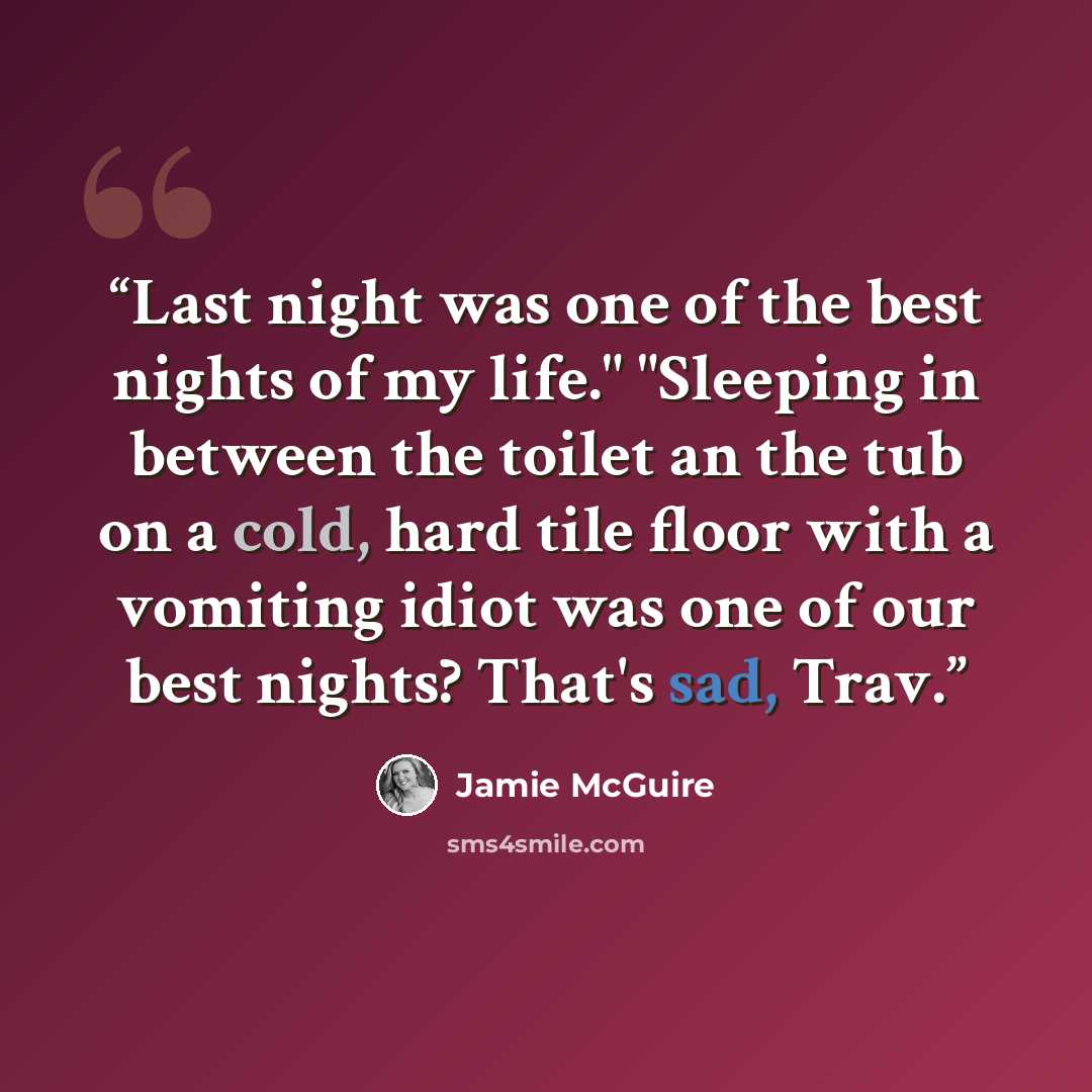 “Last night was one of the best nights of my life." "Sleeping in between the toilet an the tub on a cold, hard tile floor with a vomiting idiot was one of our best nights? That's sad, Trav.” quote by Jamie McGuire