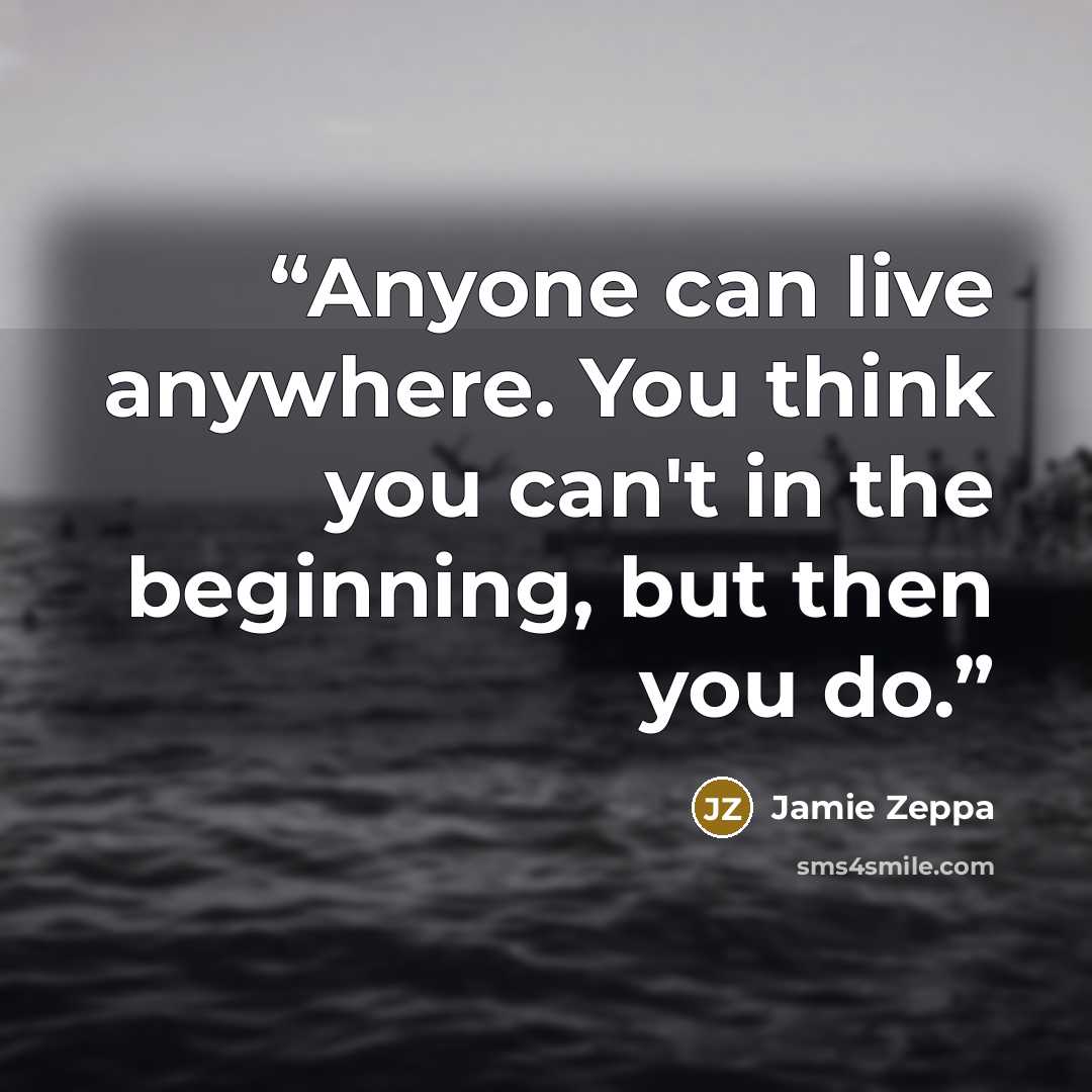 “Anyone can live anywhere. You think you can't in the beginning, but then you do.” quote by Jamie Zeppa