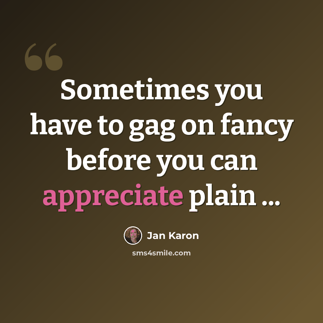 “Sometimes you have to gag on fancy before you can appreciate plain ...” quote by Jan Karon