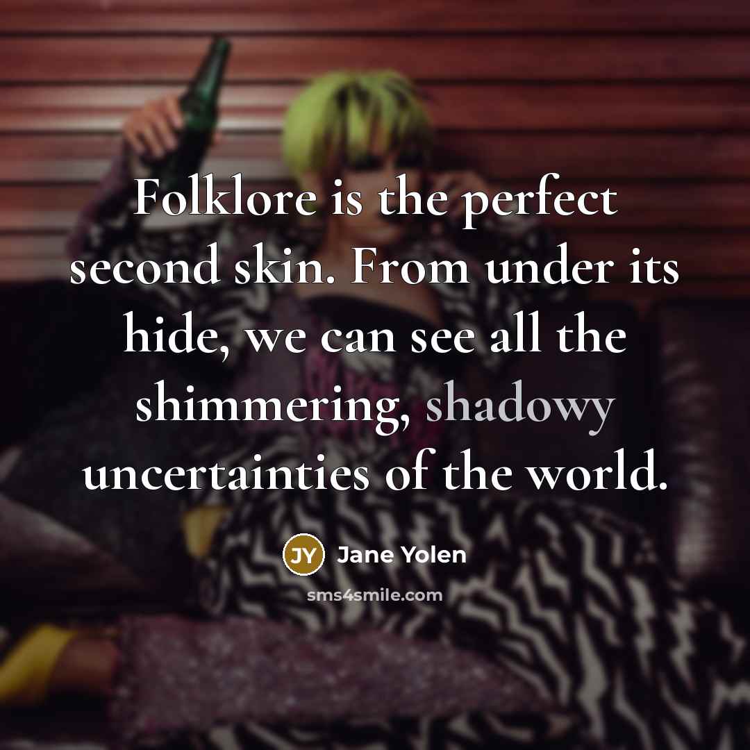 “Folklore is the perfect second skin. From under its hide, we can see all the shimmering, shadowy uncertainties of the world.” quote by Jane Yolen