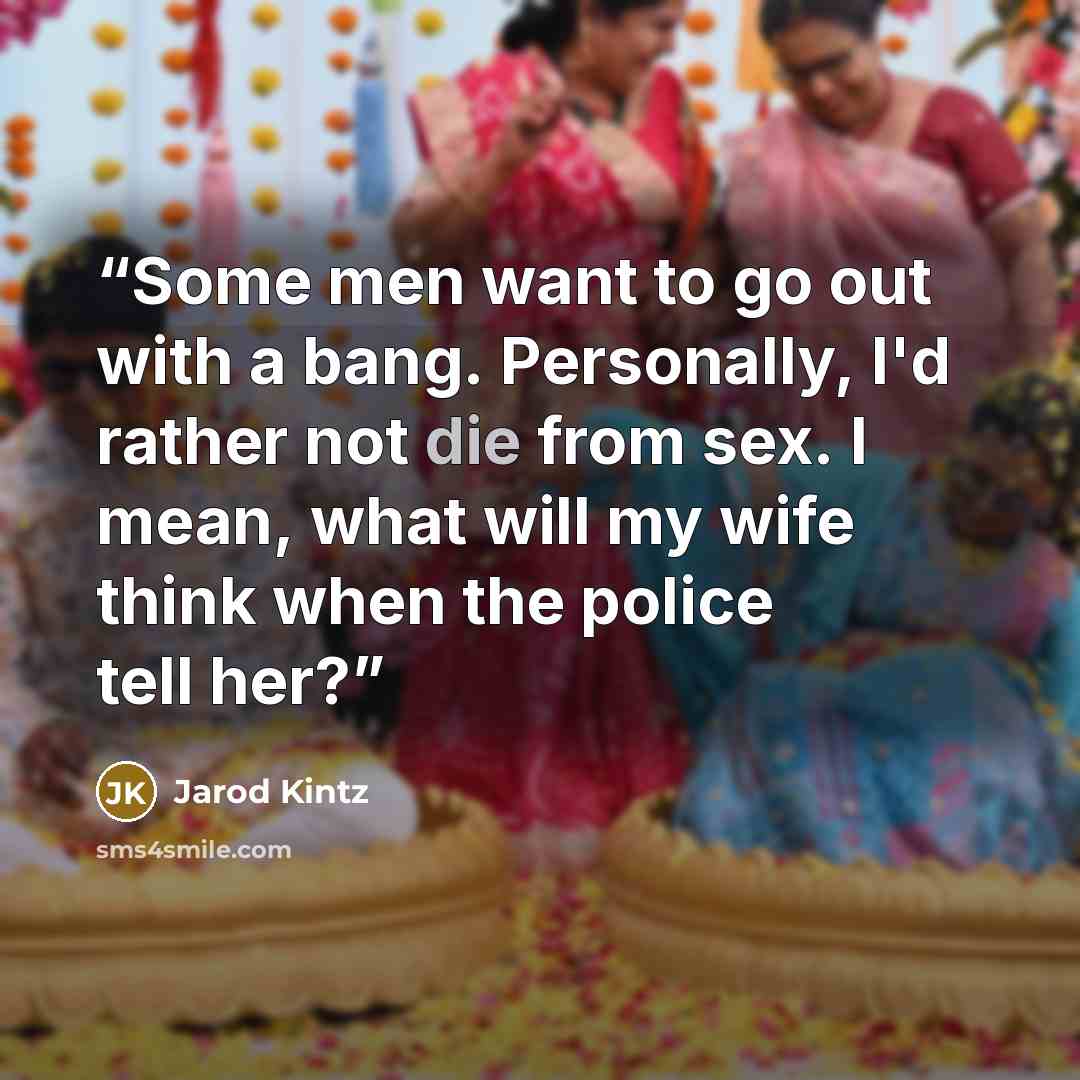 “Some men want to go out with a bang. Personally, I'd rather not die from sex. I mean, what will my wife think when the police tell her?” quote by Jarod Kintz