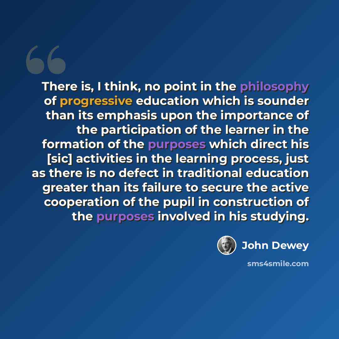 “There is, I think, no point in the philosophy of progressive education which is sounder than its emphasis upon the importance of the participation of the learner in the formation of the purposes which direct his [sic] activities in the learning process, just as there is no defect in traditional…” quote by John Dewey
