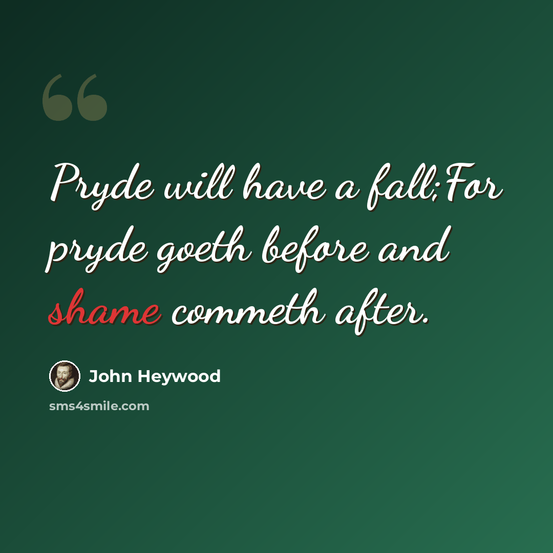 “Pryde will have a fall;For pryde goeth before and shame commeth after.” quote by John Heywood