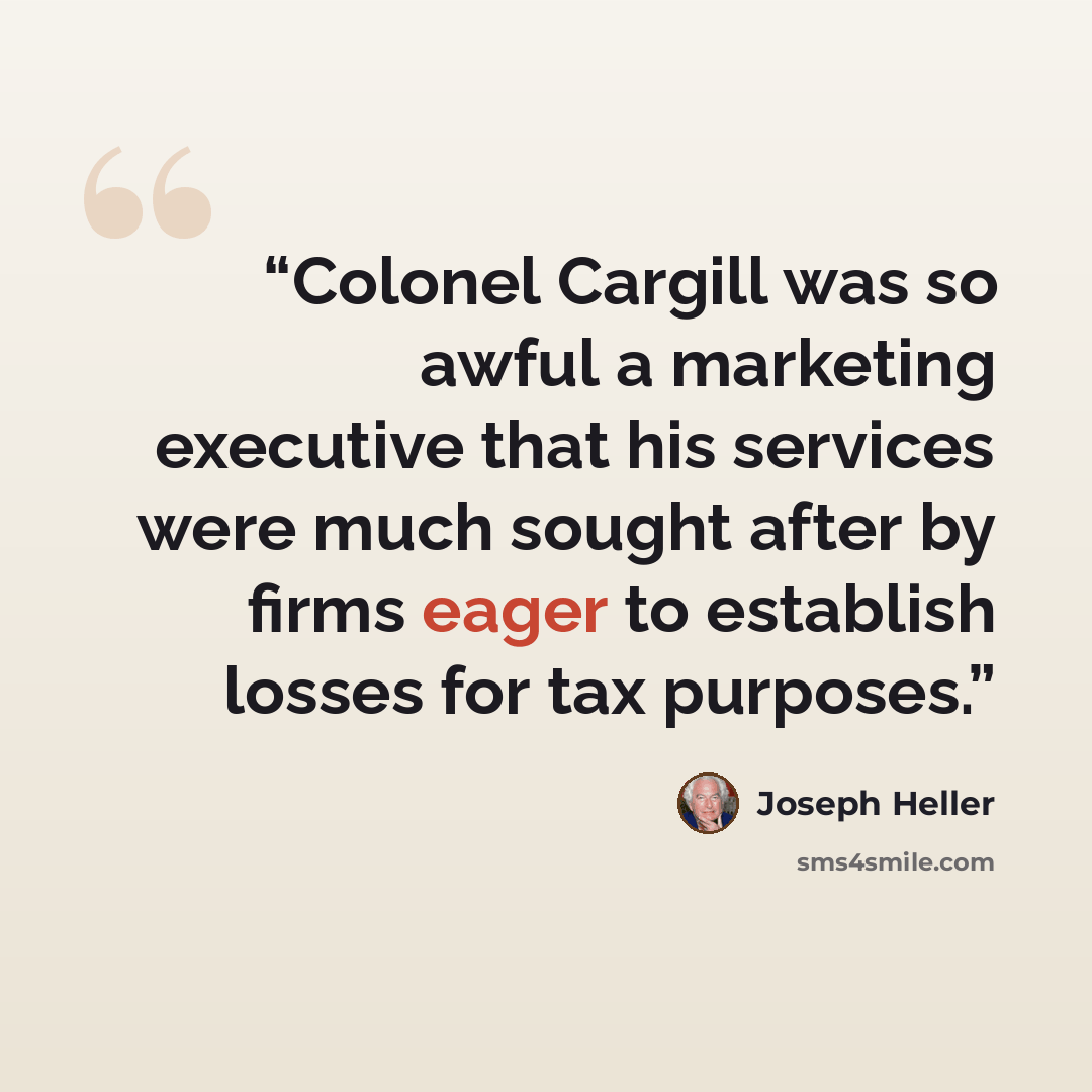 “Colonel Cargill was so awful a marketing executive that his services were much sought after by firms eager to establish losses for tax purposes.” quote by Joseph Heller