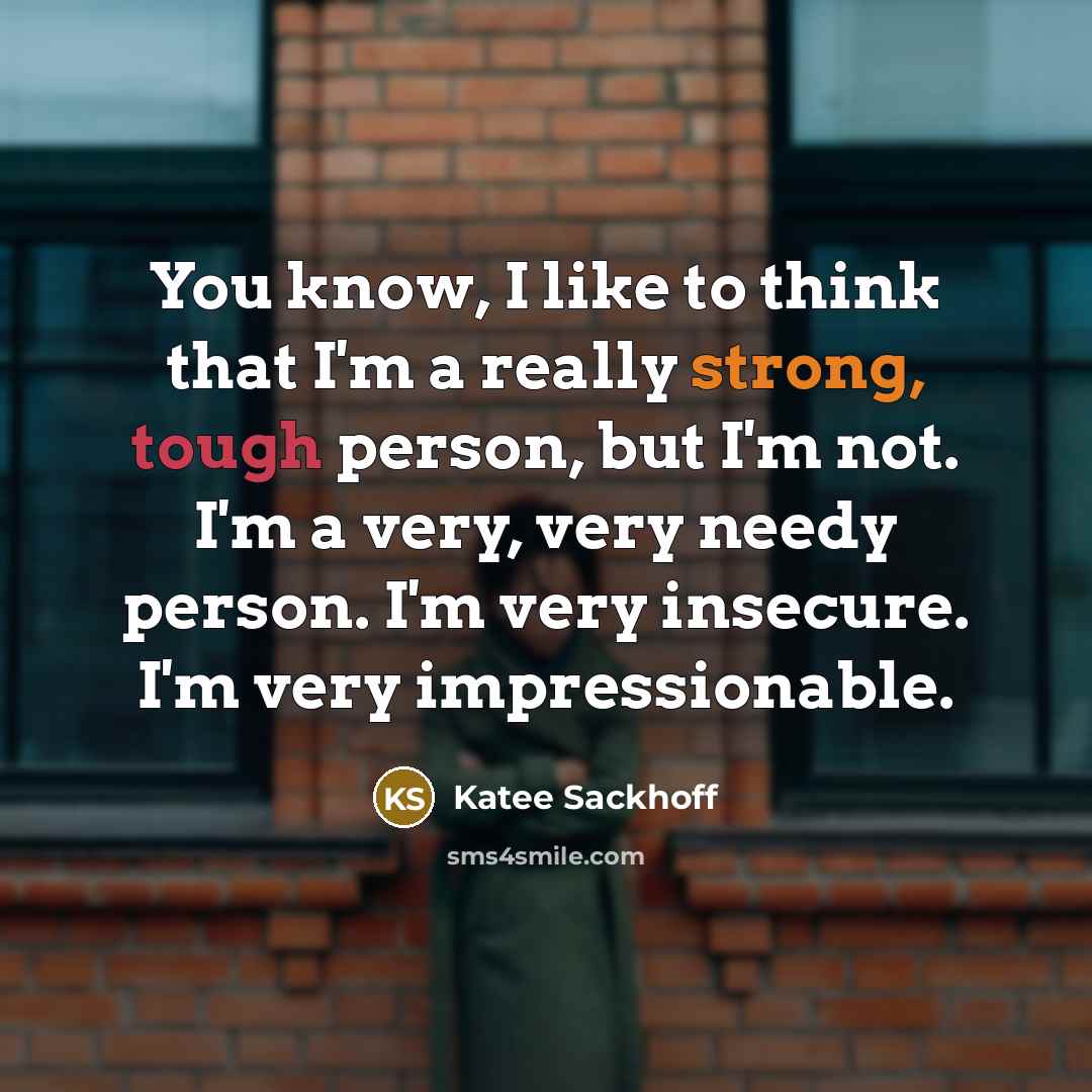 “You know, I like to think that I'm a really strong, tough person, but I'm not. I'm a very, very needy person. I'm very insecure. I'm very impressionable.” quote by Katee Sackhoff