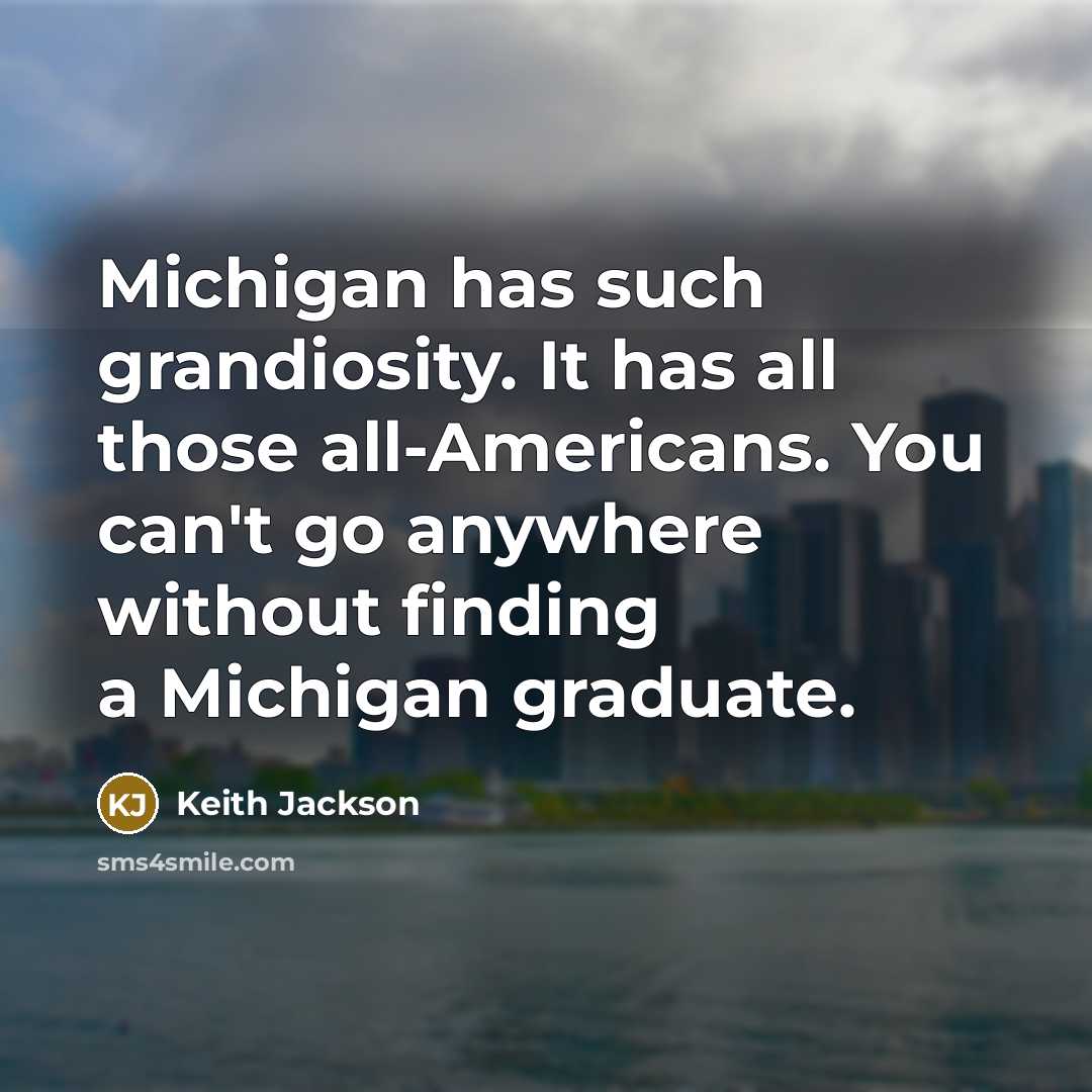 “Michigan has such grandiosity. It has all those all-Americans. You can't go anywhere without finding a Michigan graduate.” quote by Keith Jackson