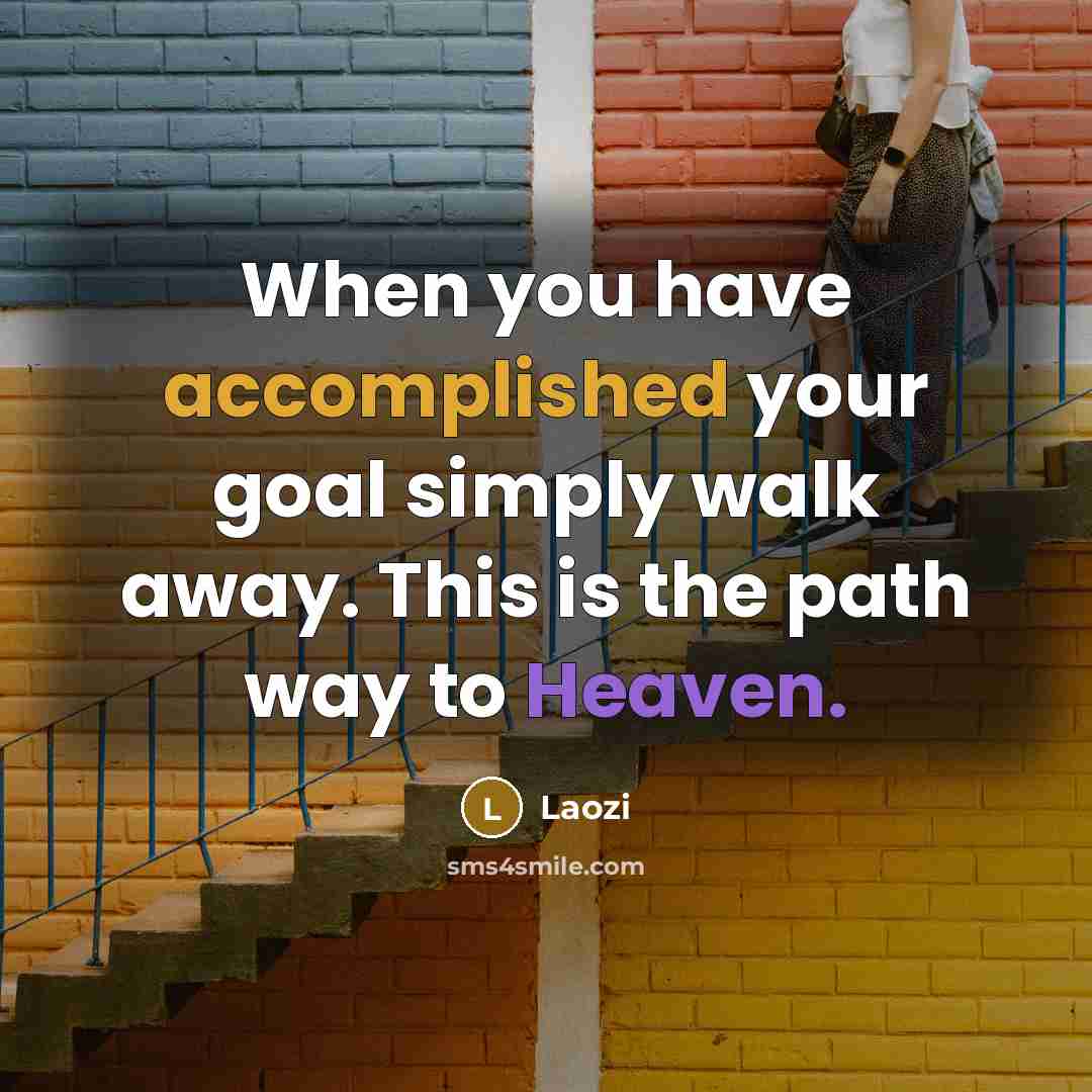 “When you have accomplished your goal simply walk away. This is the path way to Heaven.” quote by Laozi