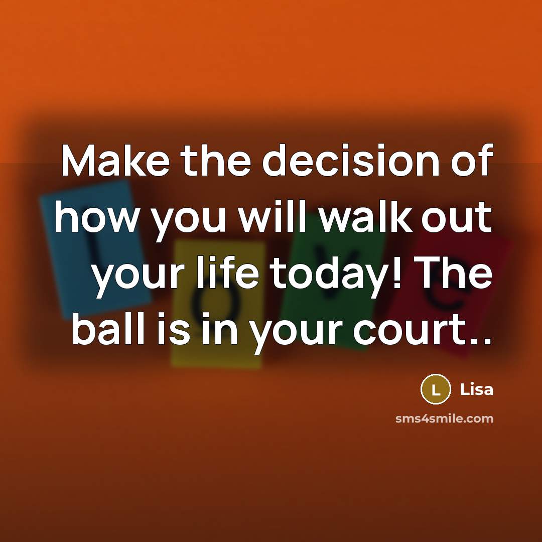 “Make the decision of how you will walk out your life today! The ball is in your court..” quote by Lisa