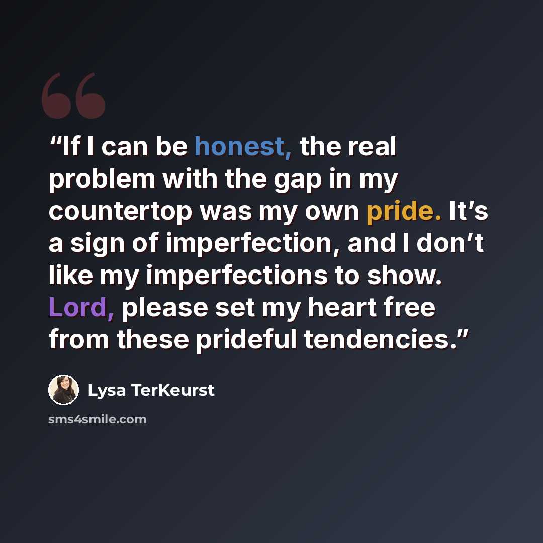 “If I can be honest, the real problem with the gap in my countertop was my own pride. It’s a sign of imperfection, and I don’t like my imperfections to show. Lord, please set my heart free from these prideful tendencies.” quote by Lysa TerKeurst