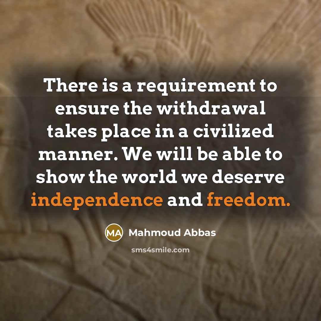 “There is a requirement to ensure the withdrawal takes place in a civilized manner. We will be able to show the world we deserve independence and freedom.” quote by Mahmoud Abbas