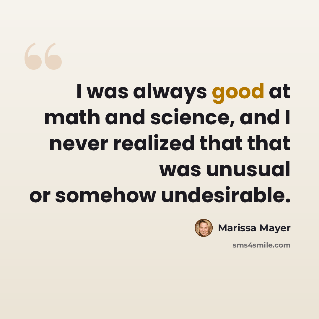 “I was always good at math and science, and I never realized that that was unusual or somehow undesirable.” quote by Marissa Mayer
