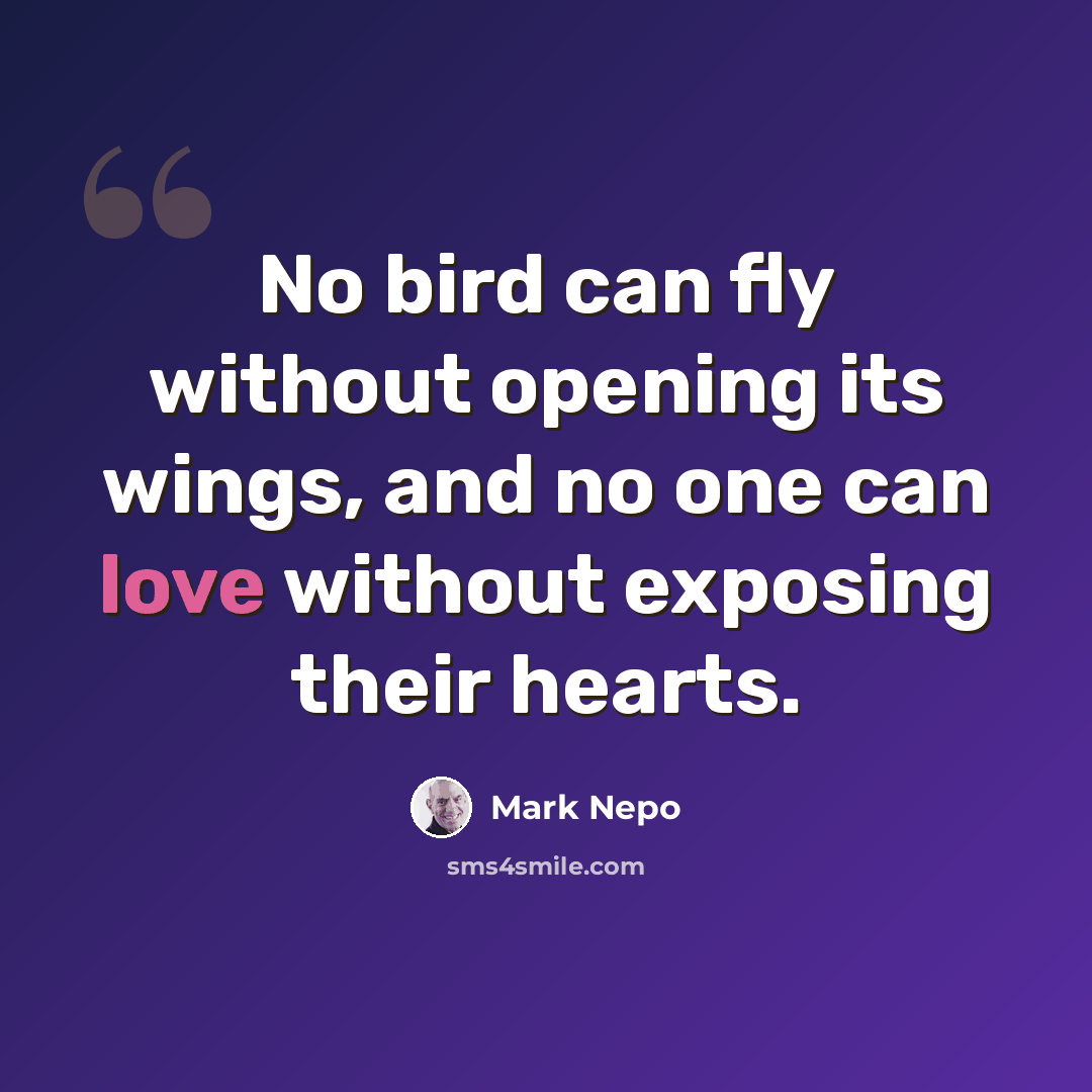“No bird can fly without opening its wings, and no one can love without exposing their hearts.” quote by Mark Nepo