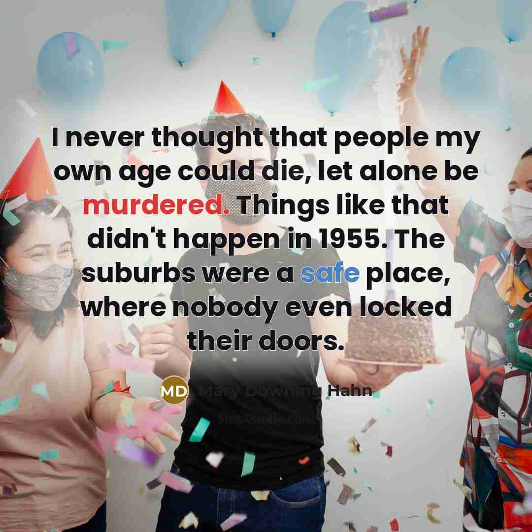 “I never thought that people my own age could die, let alone be murdered. Things like that didn't happen in 1955. The suburbs were a safe place, where nobody even locked their doors.” quote by Mary Downing Hahn