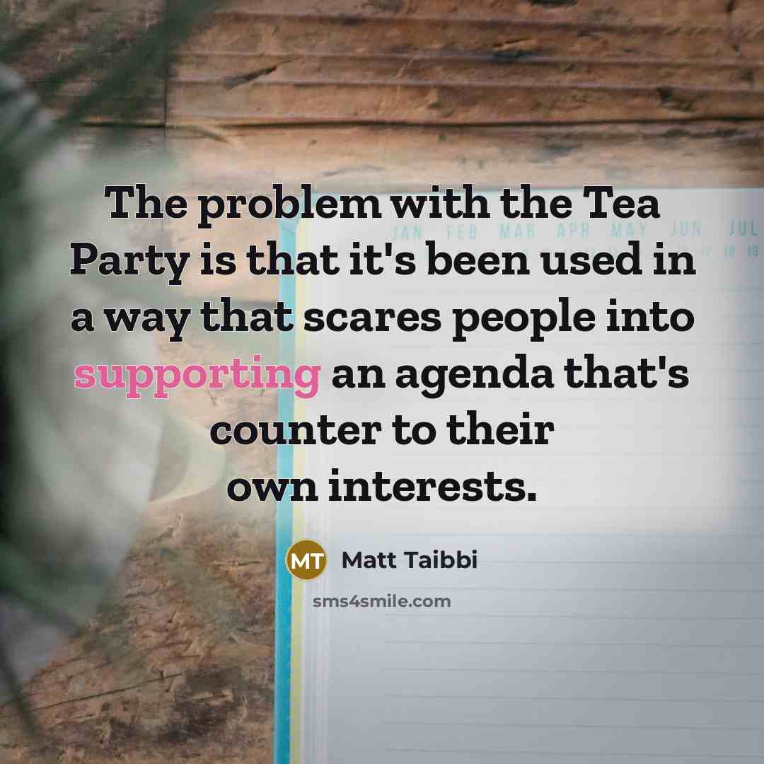 “The problem with the Tea Party is that it's been used in a way that scares people into supporting an agenda that's counter to their own interests.” quote by Matt Taibbi