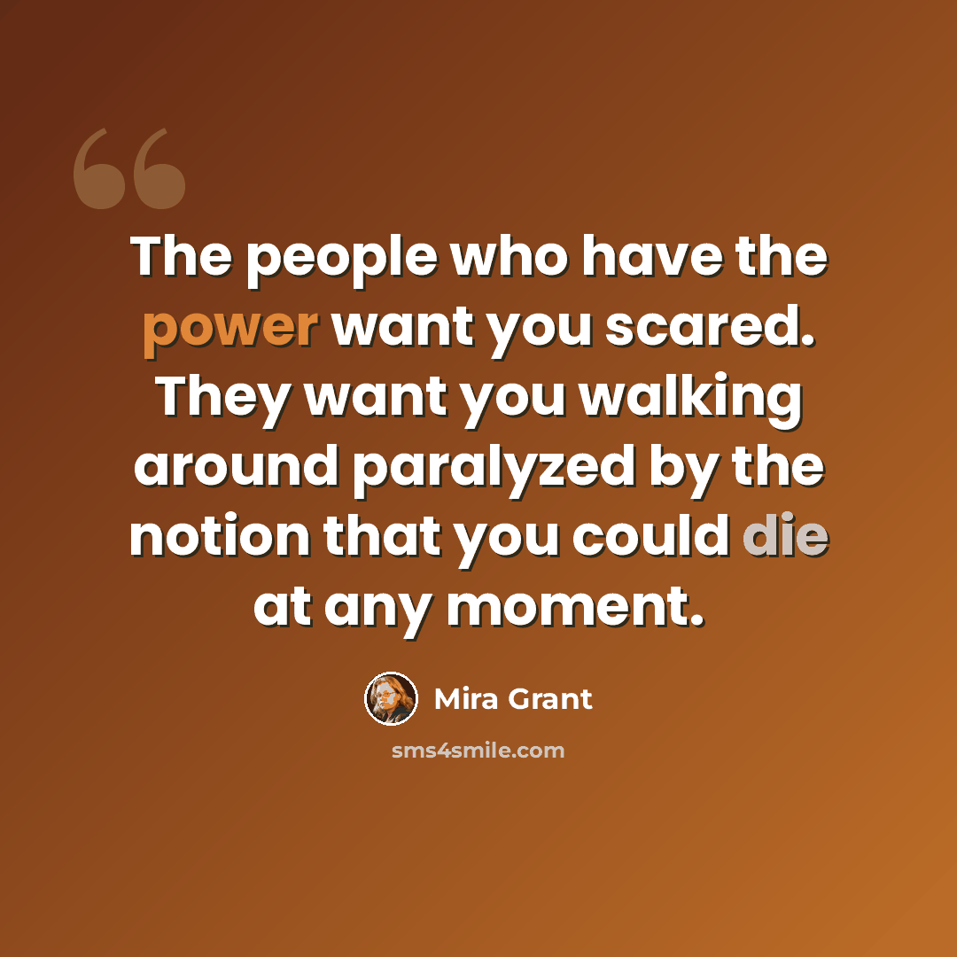 “The people who have the power want you scared. They want you walking around paralyzed by the notion that you could die at any moment.” quote by Mira Grant