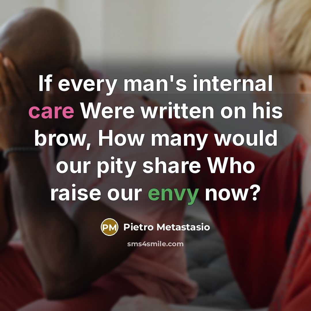 “If every man's internal care Were written on his brow, How many would our pity share Who raise our envy now?” quote by Pietro Metastasio