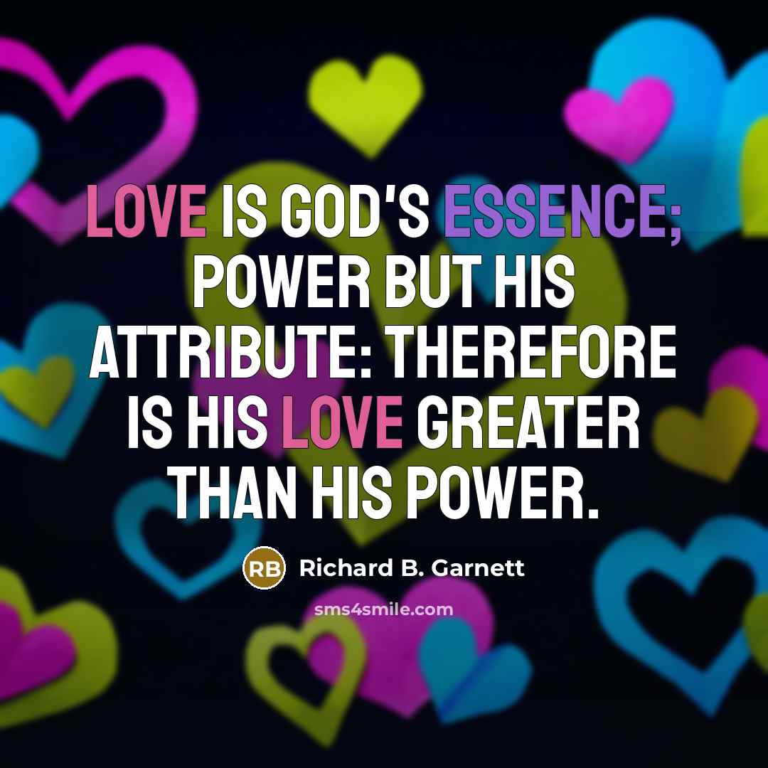 “Love is God's essence; Power but his attribute: therefore is his love greater than his power.” quote by Richard B. Garnett