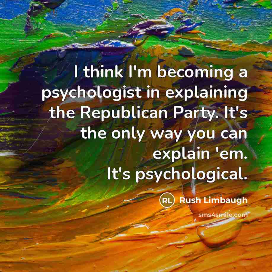 “I think I'm becoming a psychologist in explaining the Republican Party. It's the only way you can explain 'em. It's psychological.” quote by Rush Limbaugh