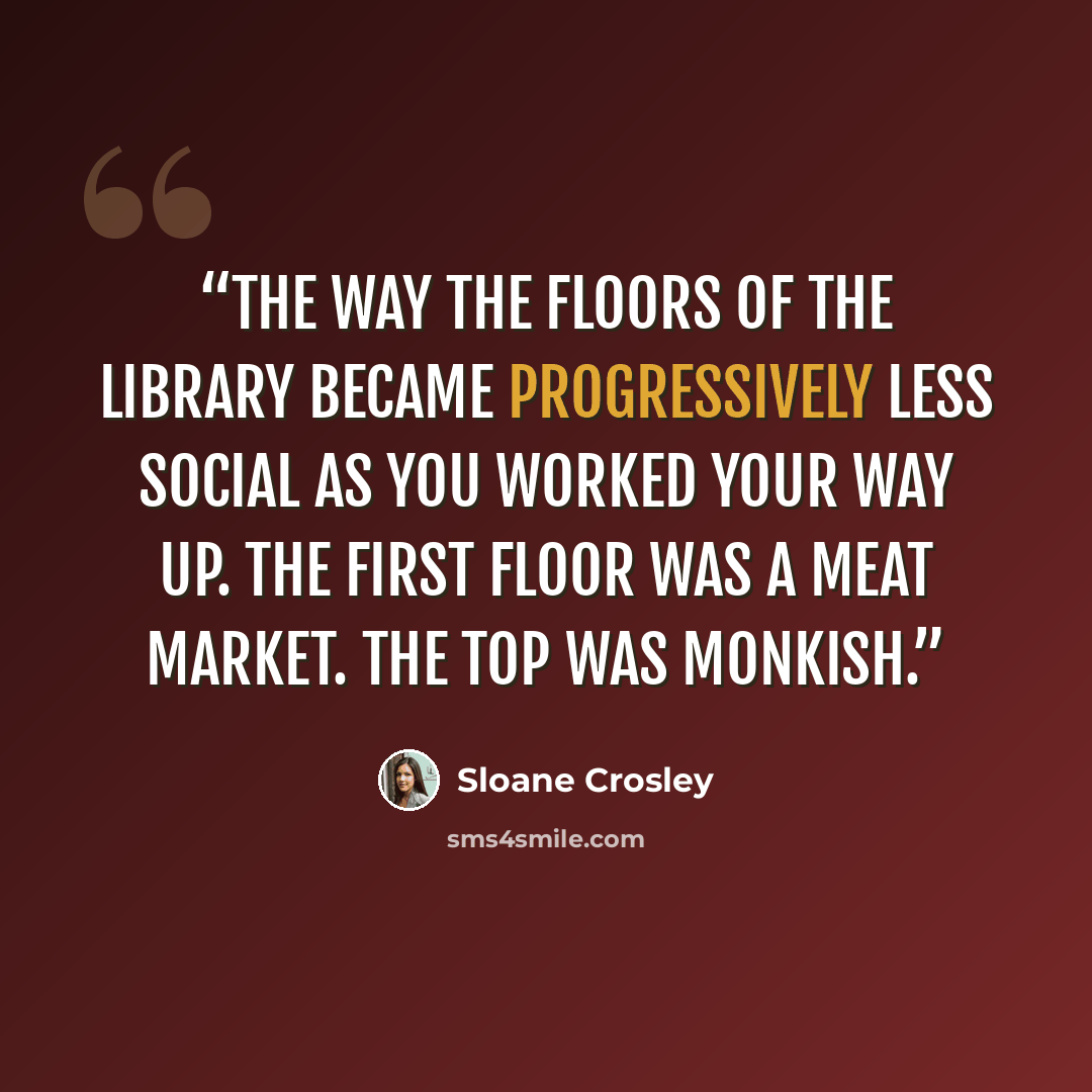 “the way the floors of the library became progressively less social as you worked your way up. The first floor was a meat market. The top was monkish.” quote by Sloane Crosley