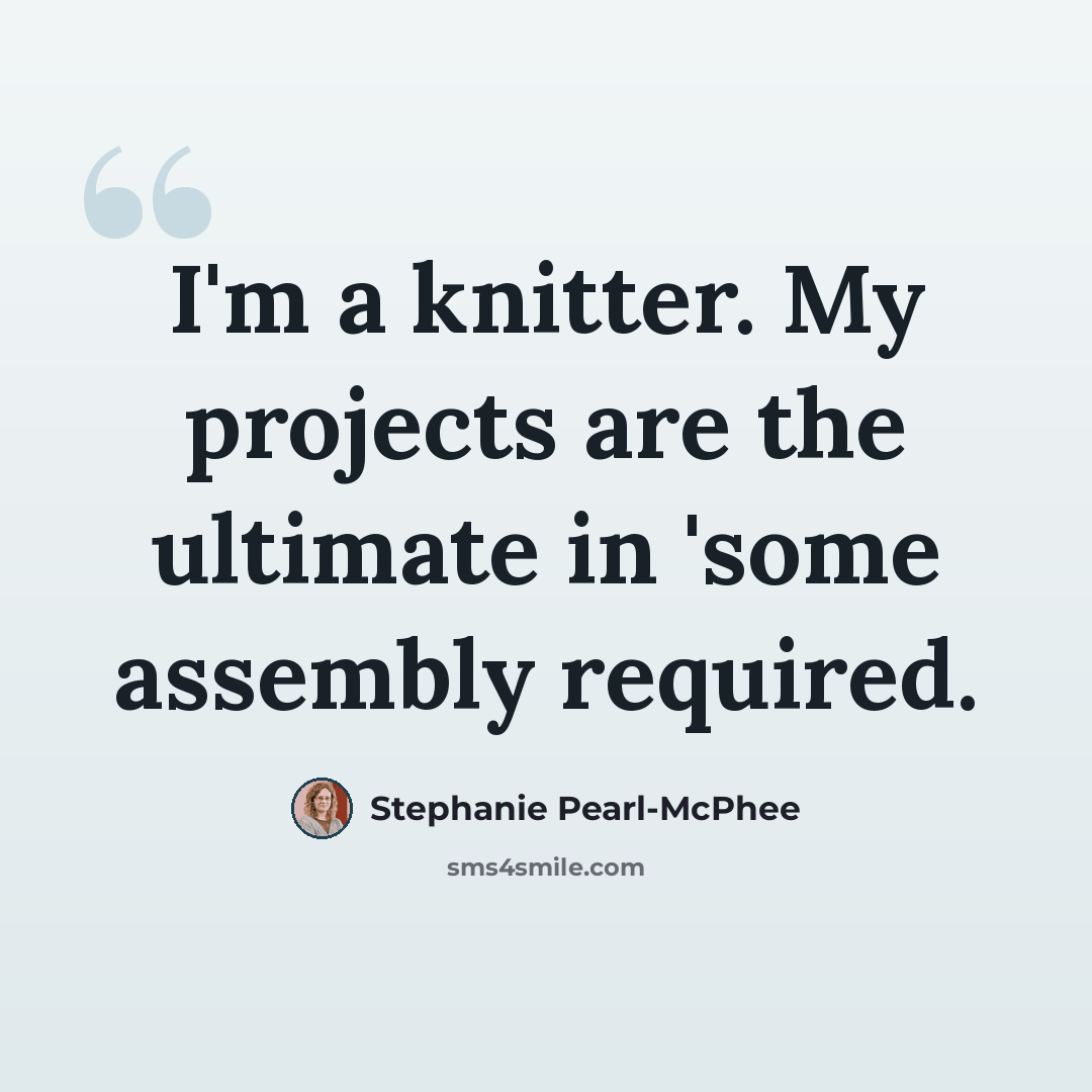 “I'm a knitter. My projects are the ultimate in 'some assembly required.” quote by Stephanie Pearl-McPhee