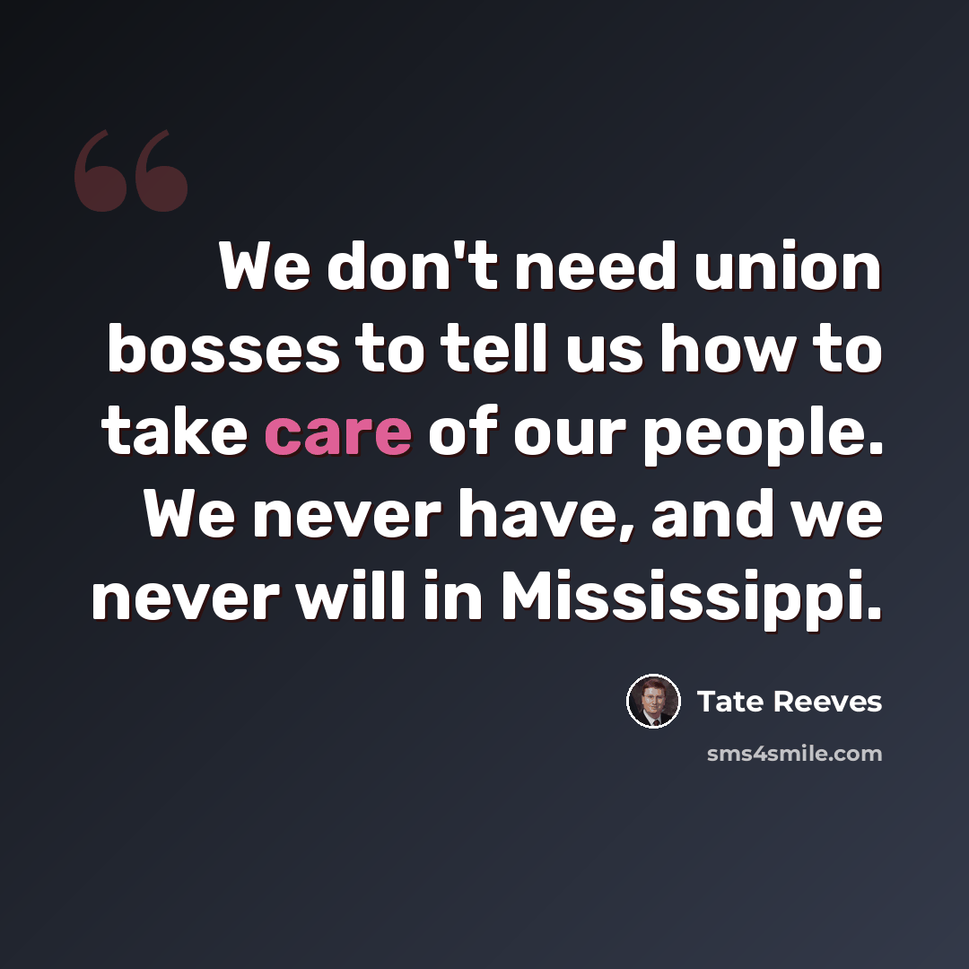 “We don't need union bosses to tell us how to take care of our people. We never have, and we never will in Mississippi.” quote by Tate Reeves