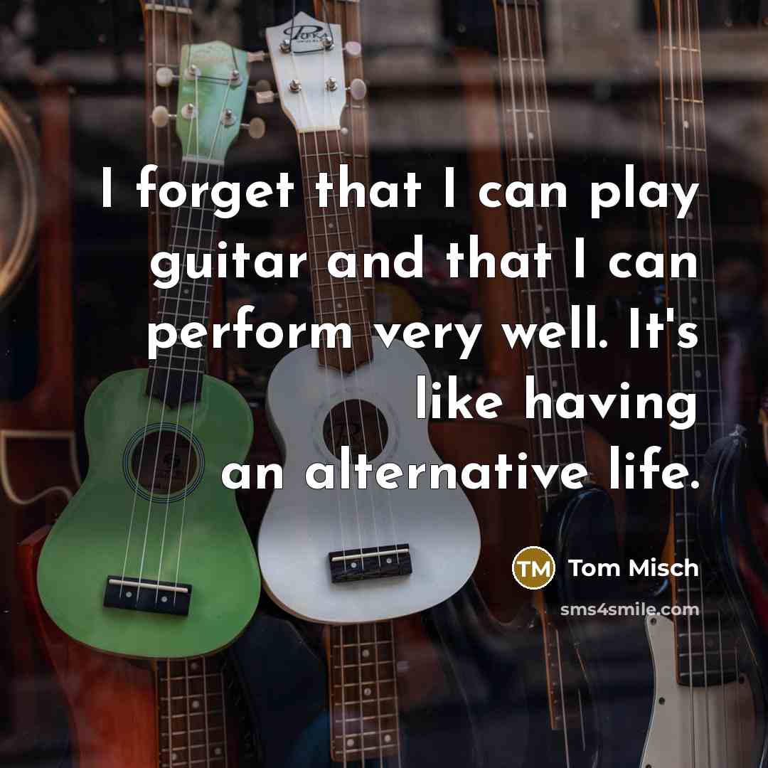 “I forget that I can play guitar and that I can perform very well. It's like having an alternative life.” quote by Tom Misch