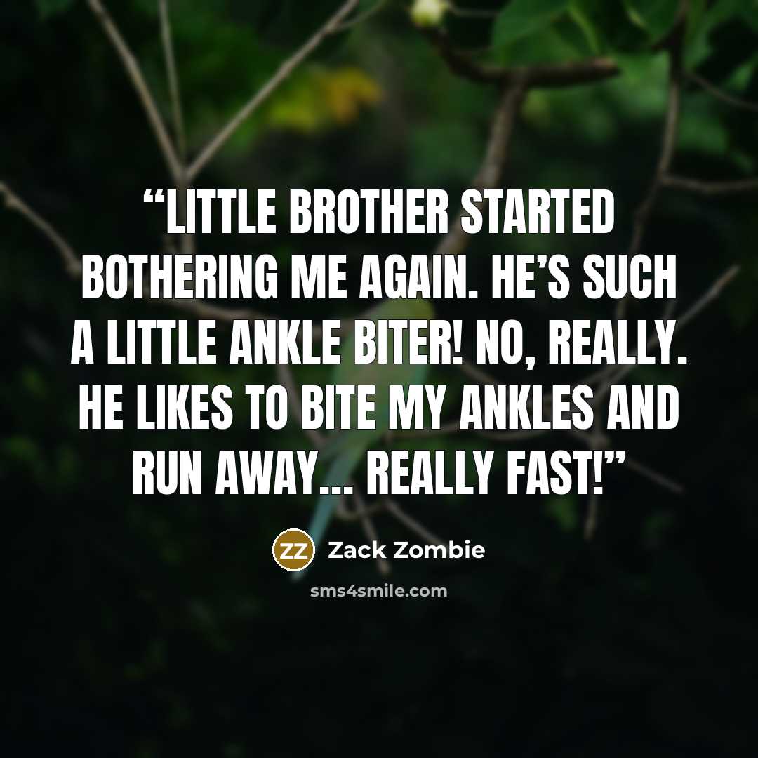 “little brother started bothering me again. He’s such a little ankle biter! No, really. He likes to bite my ankles and run away… Really fast!” quote by Zack Zombie
