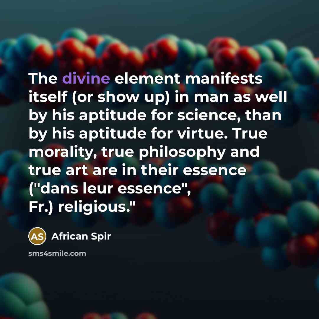 “The divine element manifests itself (or show up) in man as well by his aptitude for science, than by his aptitude for virtue. True morality, true philosophy and true art are in their essence ("dans leur essence", Fr.) religious."” quote by African Spir
