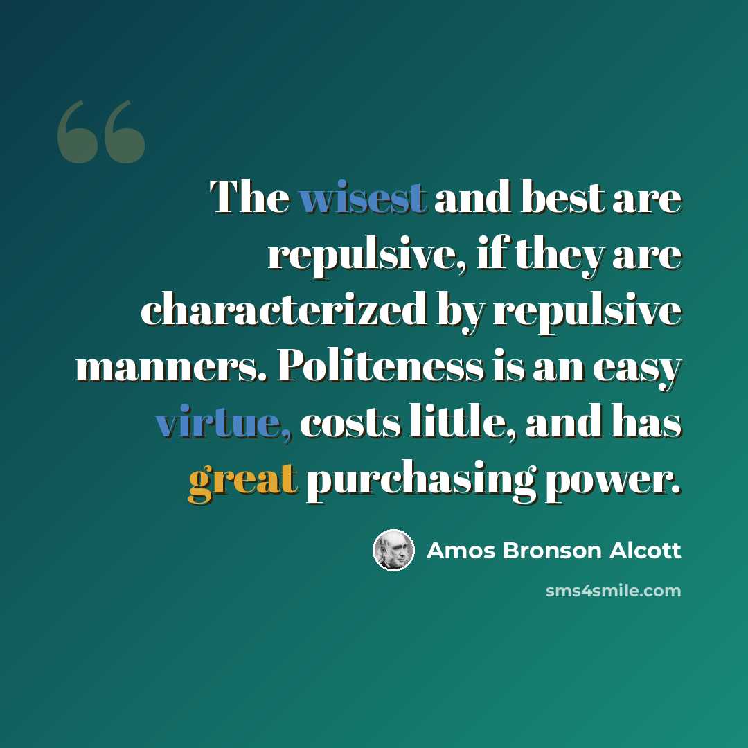 “The wisest and best are repulsive, if they are characterized by repulsive manners. Politeness is an easy virtue, costs little, and has great purchasing power.” quote by Amos Bronson Alcott