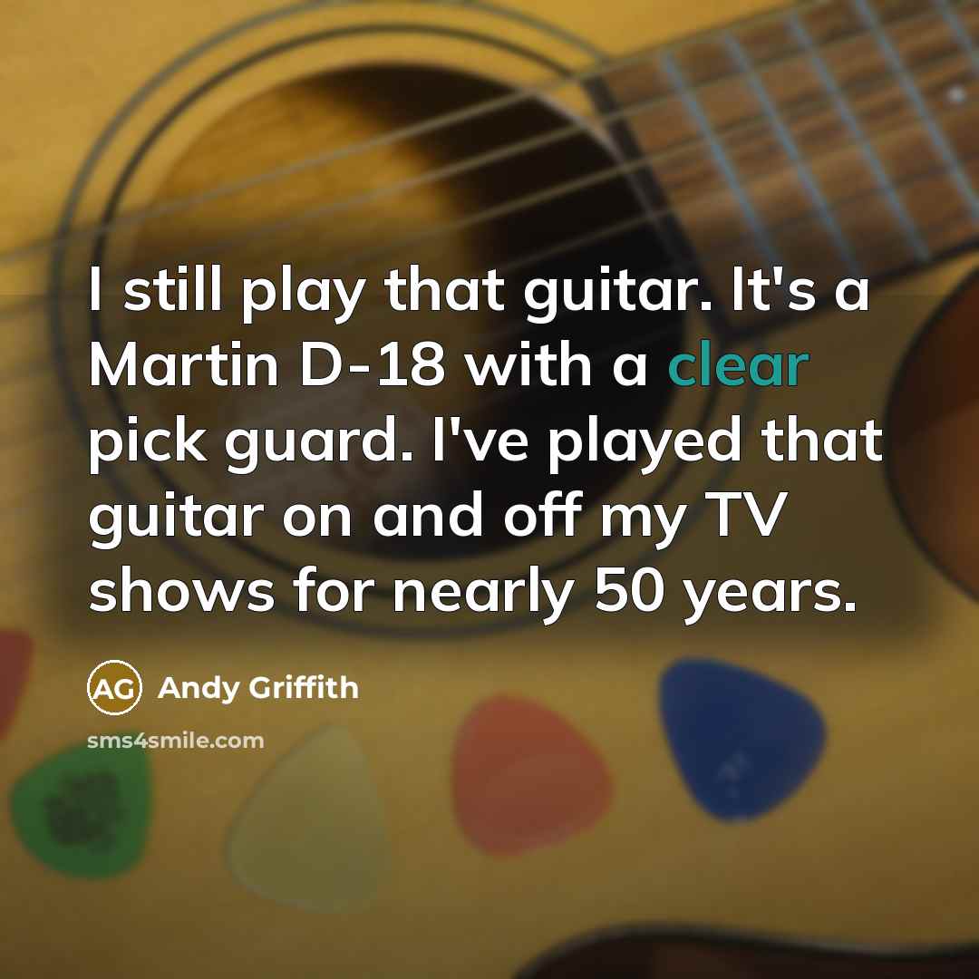 “I still play that guitar. It's a Martin D-18 with a clear pick guard. I've played that guitar on and off my TV shows for nearly 50 years.” quote by Andy Griffith
