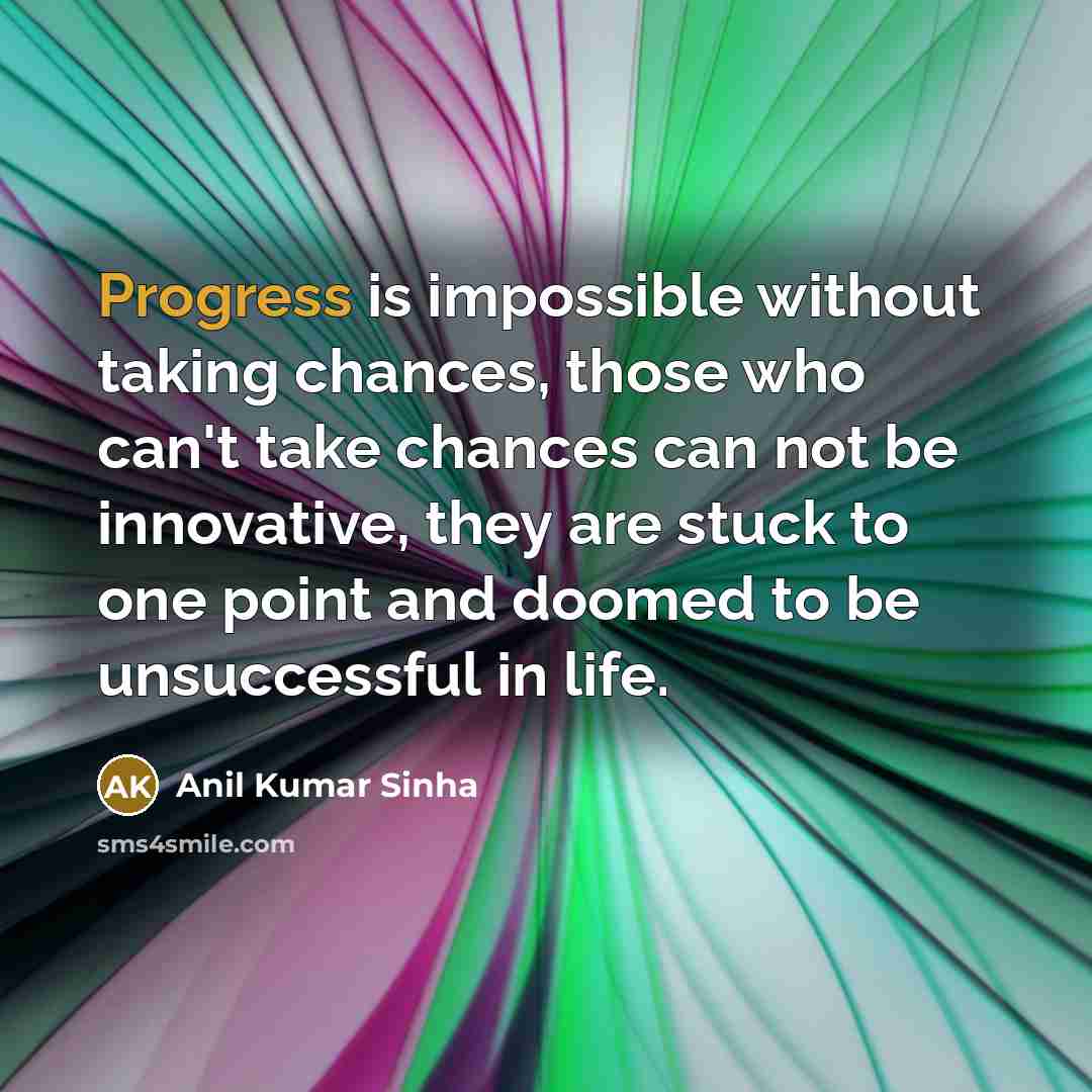“Progress is impossible without taking chances, those who can't take chances can not be innovative, they are stuck to one point and doomed to be unsuccessful in life.” quote by Anil Kumar Sinha