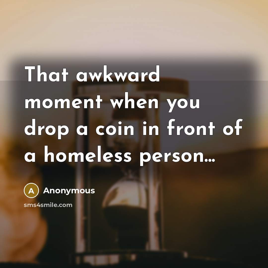“That awkward moment when you drop a coin in front of a homeless person...” quote by Anonymous