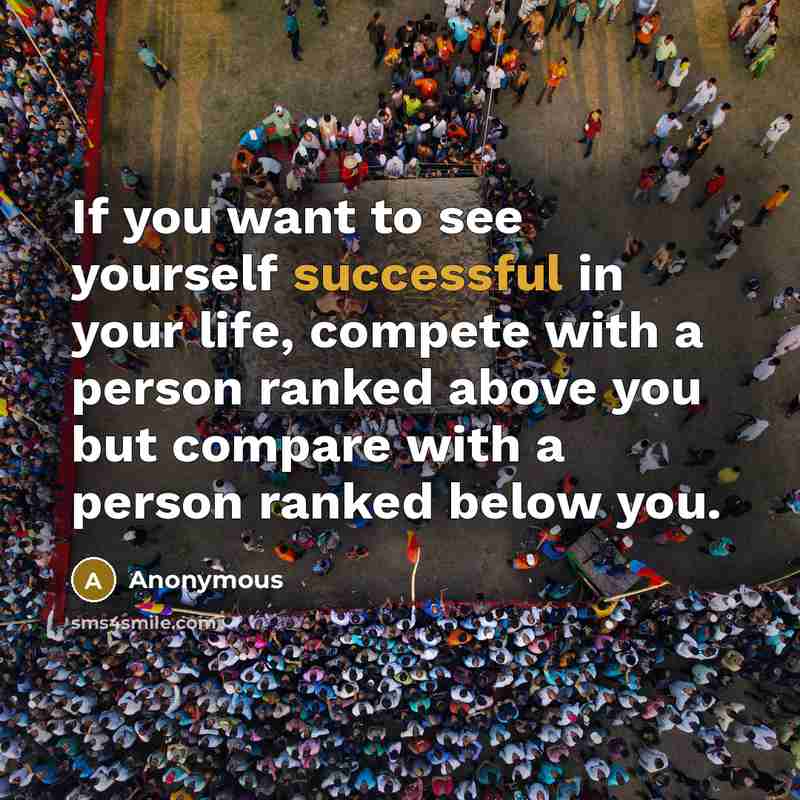 “If you want to see yourself successful in your life, compete with a person ranked above you but compare with a person ranked below you.” quote by Anonymous