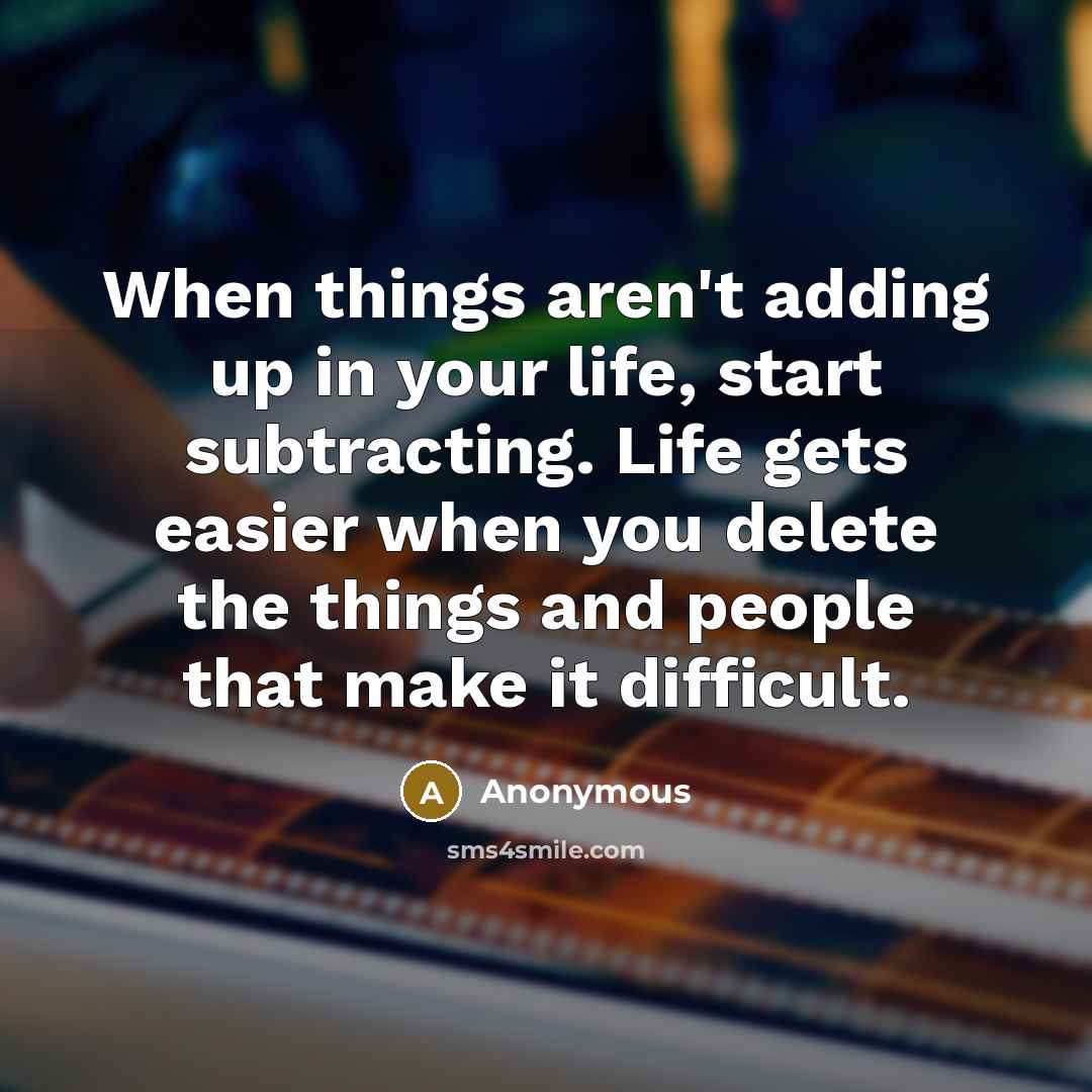 “When things aren't adding up in your life, start subtracting. Life gets easier when you delete the things and people that make it difficult.” quote by Anonymous