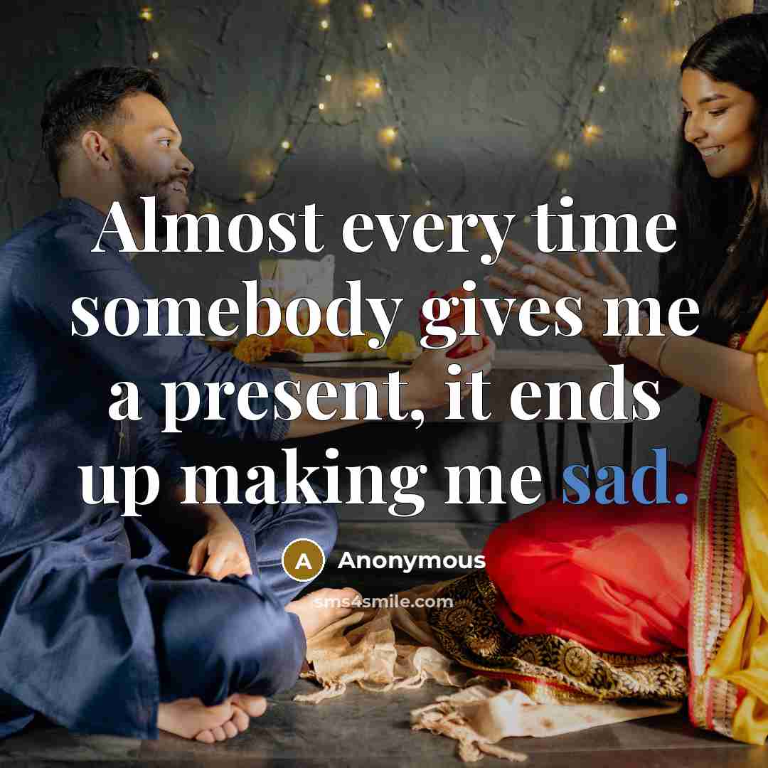 “Almost every time somebody gives me a present, it ends up making me sad.” quote by Anonymous