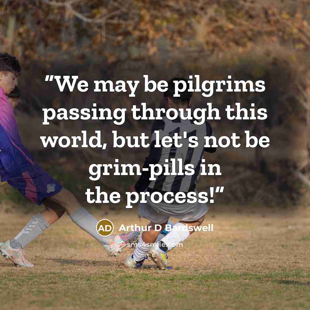 “We may be pilgrims passing through this world, but let's not be grim-pills in the process!” quote by Arthur D Bardswell
