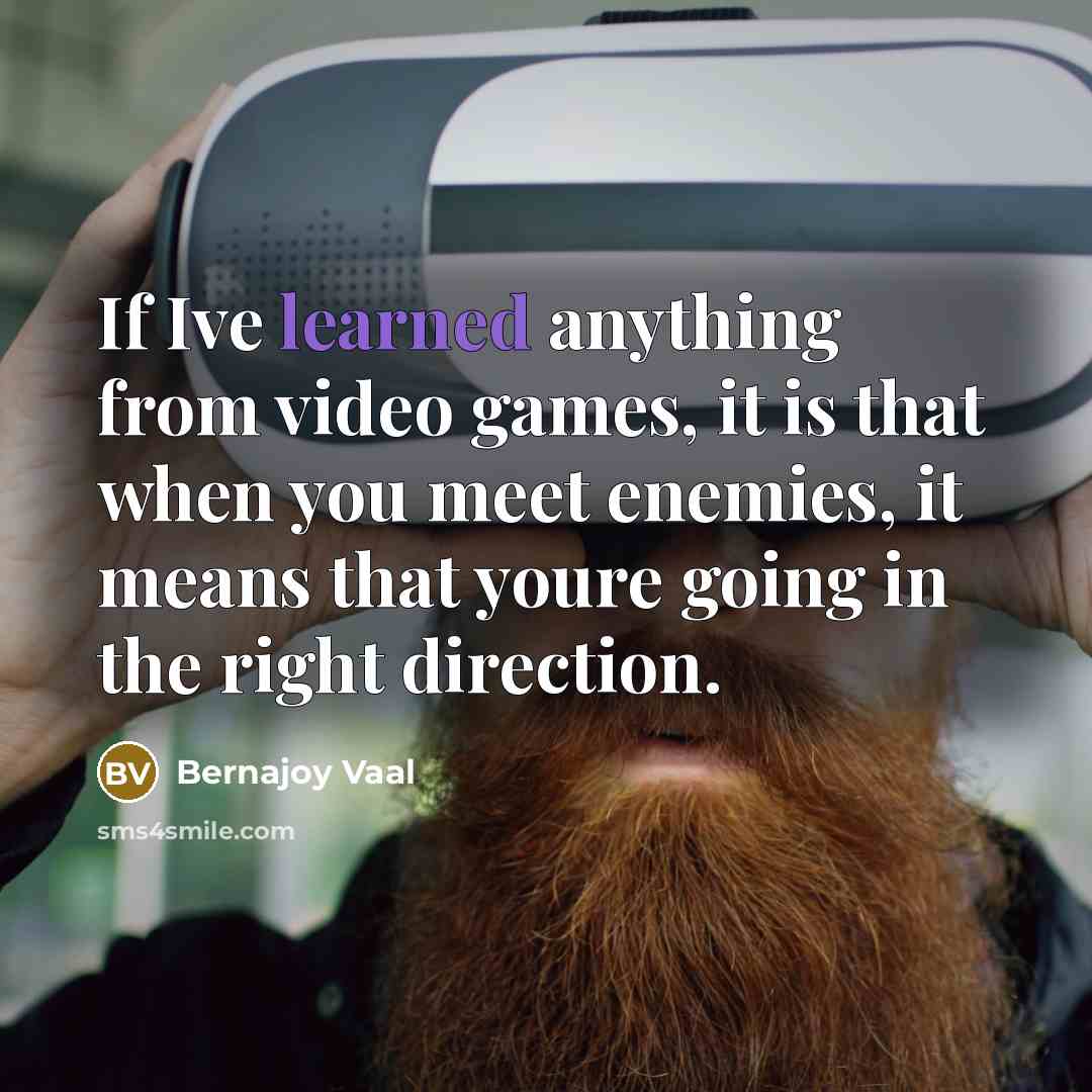 “If Ive learned anything from video games, it is that when you meet enemies, it means that youre going in the right direction.” quote by Bernajoy Vaal
