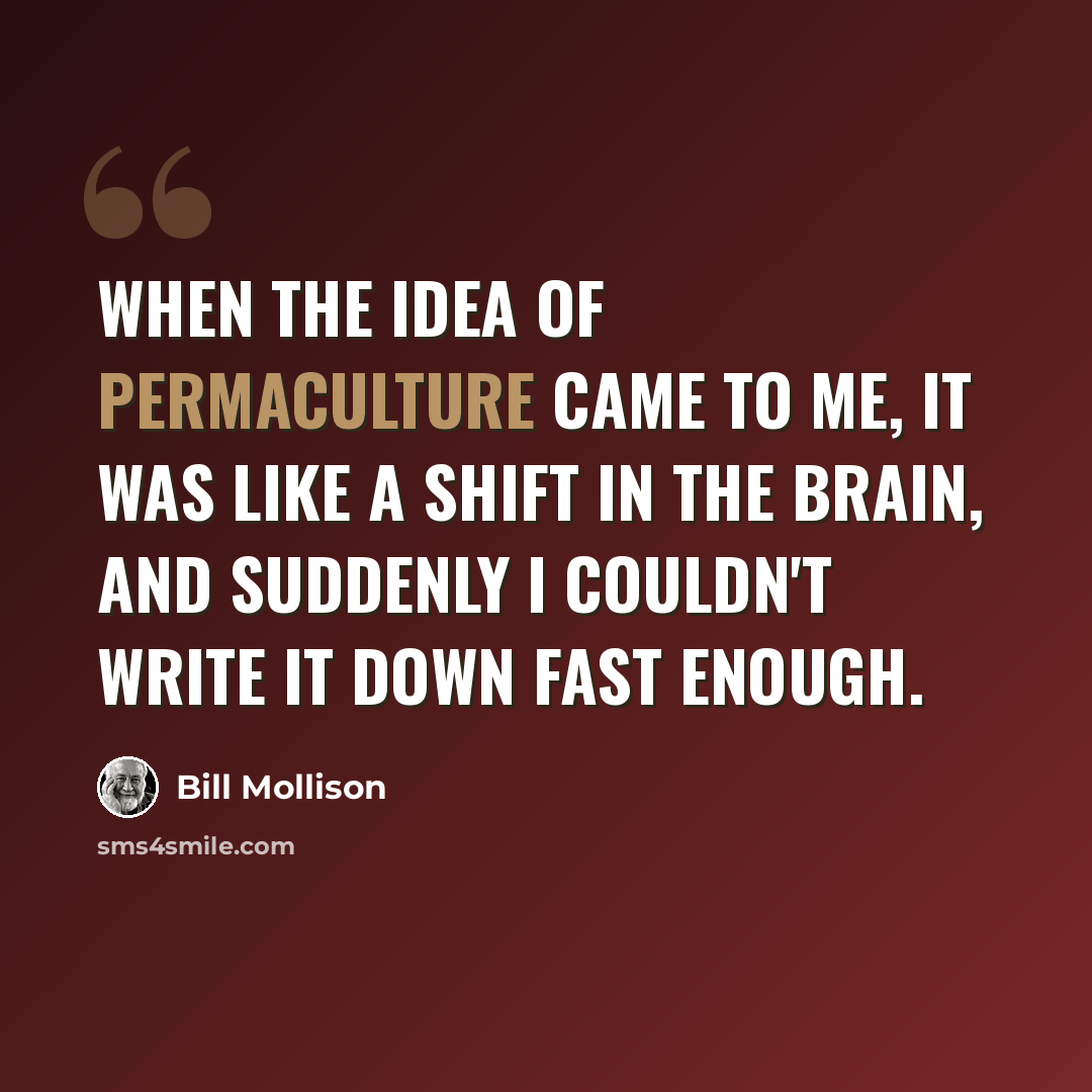 “When the idea of permaculture came to me, it was like a shift in the brain, and suddenly I couldn't write it down fast enough.” quote by Bill Mollison