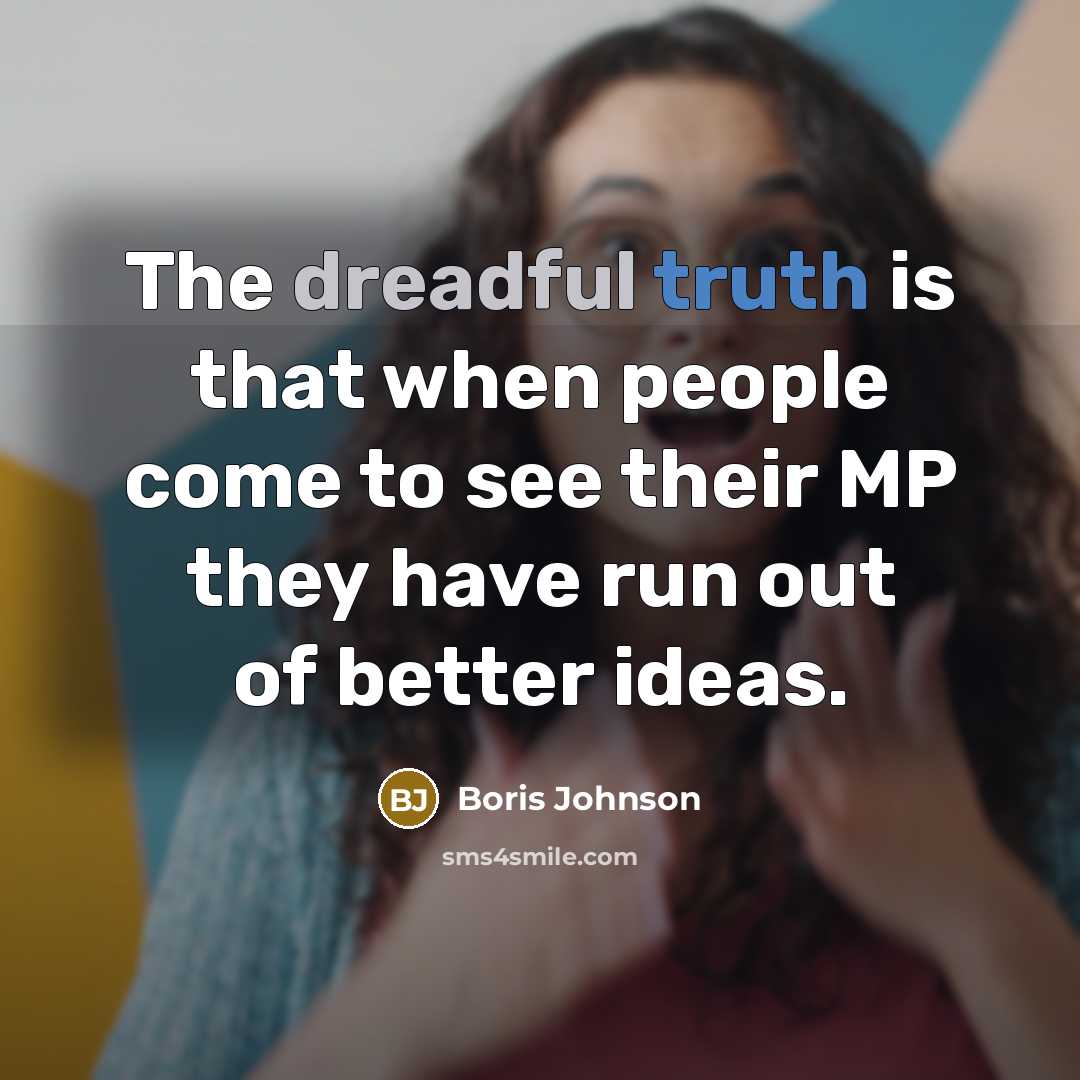 “The dreadful truth is that when people come to see their MP they have run out of better ideas.” quote by Boris Johnson