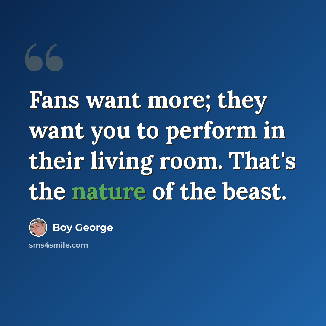 “Fans want more; they want you to perform in their living room. That's the nature of the beast.” quote by Boy George