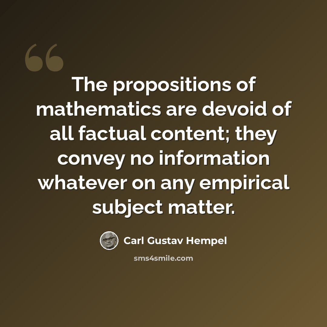 “The propositions of mathematics are devoid of all factual content; they convey no information whatever on any empirical subject matter.” quote by Carl Gustav Hempel