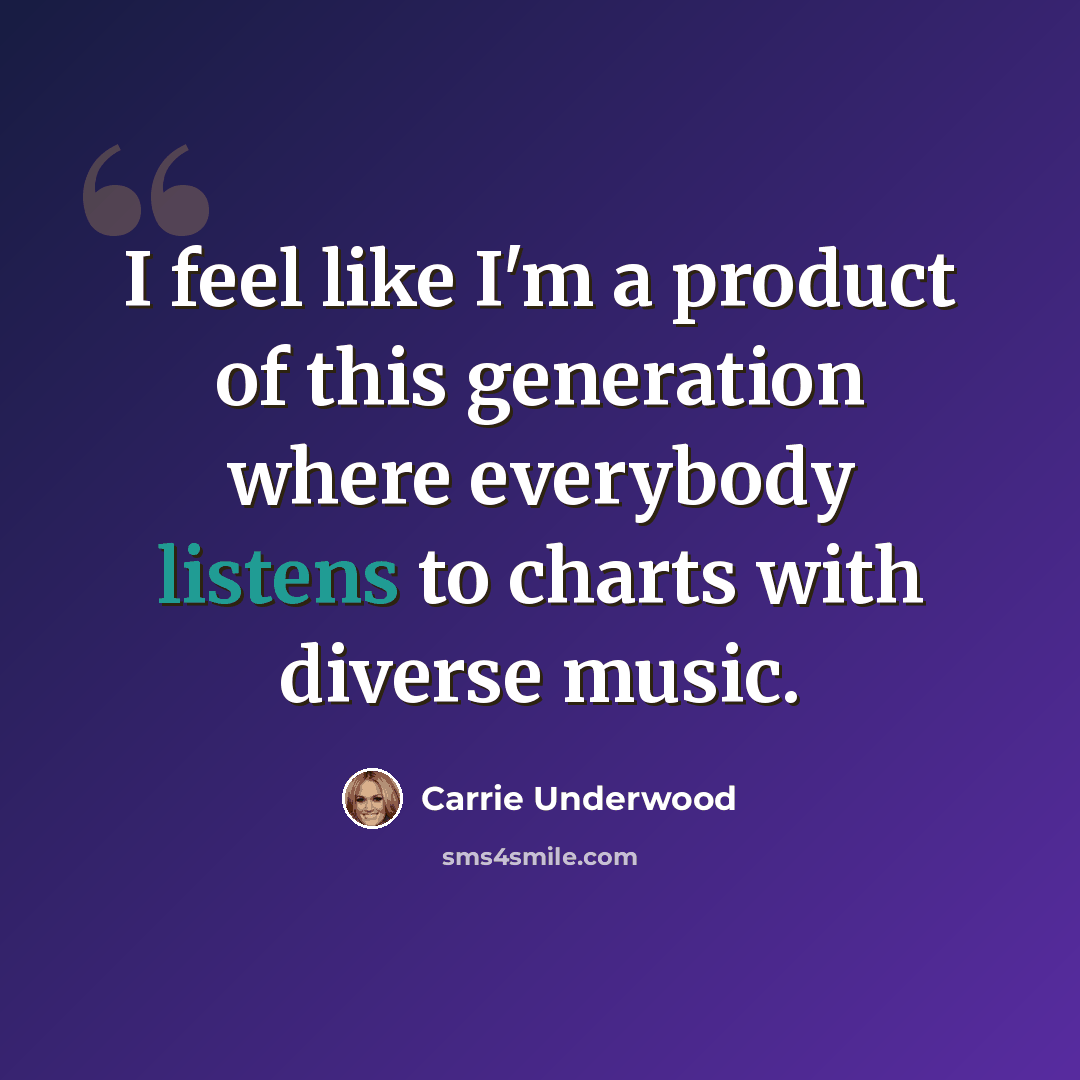 “I feel like I'm a product of this generation where everybody listens to charts with diverse music.” quote by Carrie Underwood
